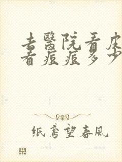 去医院看皮肤科看痘痘多少钱