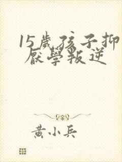 15岁孩子抑郁 厌学叛逆