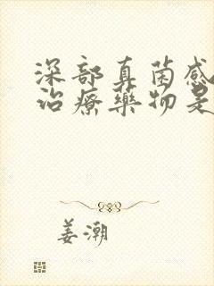 深部真菌感染的治疗药物是