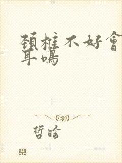 颈椎不好会引起耳鸣