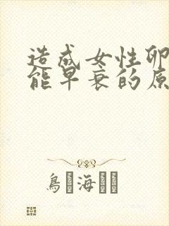 造成女性卵巢功能早衰的原因