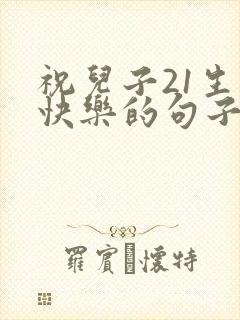 祝儿子21生日快乐的句子发朋友圈