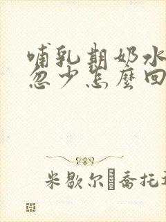 哺乳期奶水忽多忽少怎么回事