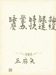 睡觉时腿抽筋怎么办快速缓解