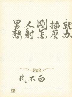 男人刚插就去就想射怎么办