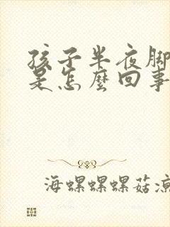 孩子半夜脚抽筋是怎么回事