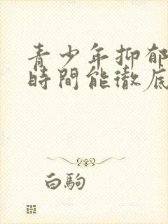 青少年抑郁多长时间能彻底治好