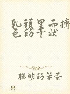 乳头里面挤出白色的膏状