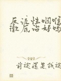 反流性咽喉炎能彻底治好吗