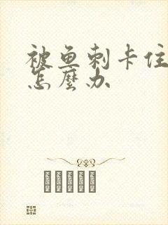 被鱼刺卡住喉咙怎么办