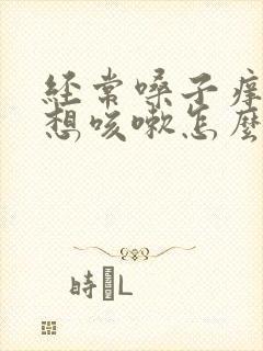 经常嗓子痒痒老想咳嗽怎么办