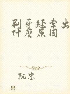 刷牙经常出血是什么原因