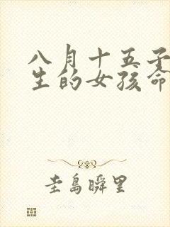 八月十五子时出生的女孩命