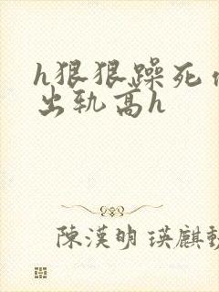 h狠狠躁死你h出轨高h