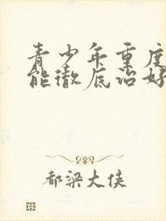 青少年重度抑郁能彻底治好吗