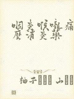 咽炎喉咙痛吃什么消炎药