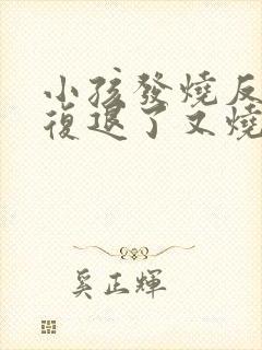 小孩发烧反反复复退了又烧是怎么回事