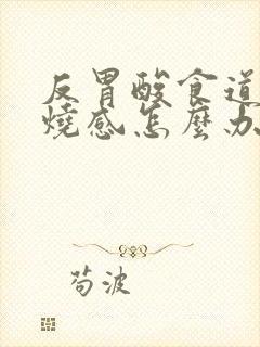 反胃酸食道有灼烧感怎么办