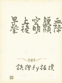 早上空腹血压高餐后明显降低