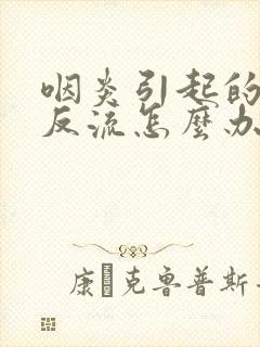 咽炎引起的胃酸反流怎么办