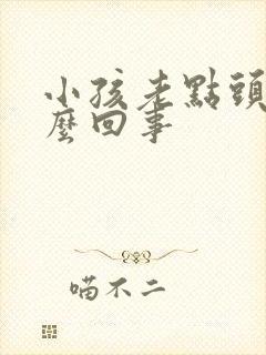 小孩老点头是怎么回事