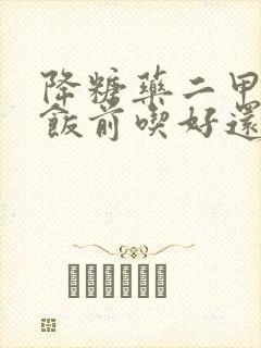 降糖药二甲双胍饭前吃好还是饭后吃好封面