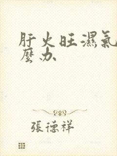 肝火旺湿气重怎么办