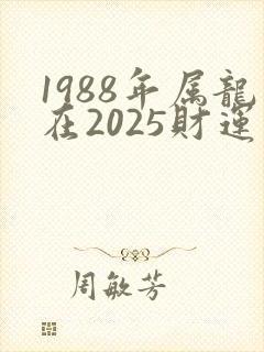 1988年属龙在2025财运怎么样
