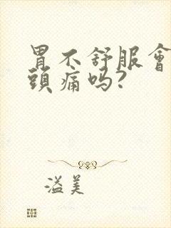 胃不舒服会引起头痛吗?