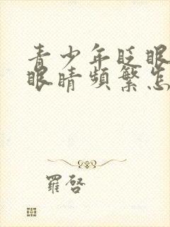 青少年眨眼睛挤眼睛频繁怎么解决