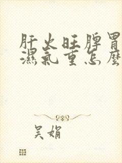 肝火旺脾胃虚弱湿气重怎么办