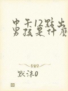 中午12点出生男孩是什么命