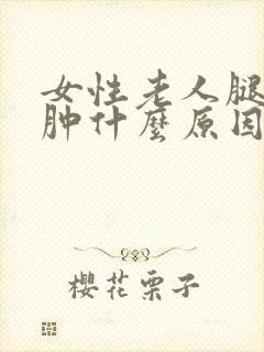 女性老人腿脚浮肿什么原因