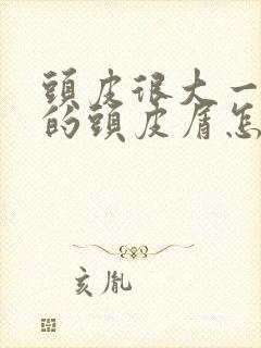 头皮很大一块块的头皮屑怎么回事