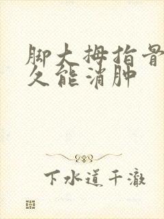 脚大拇指骨折多久能消肿