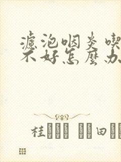 滤泡咽炎吃药也不好怎么办