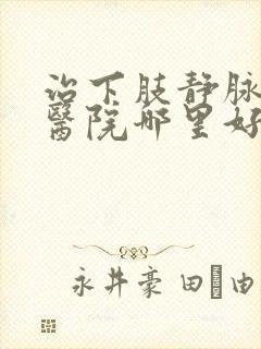 治下肢静脉血栓医院哪里好