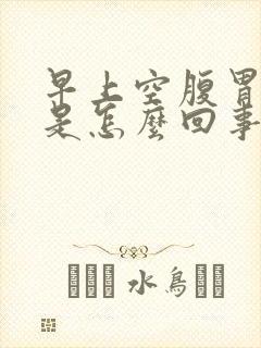 早上空腹胃烧心是怎么回事