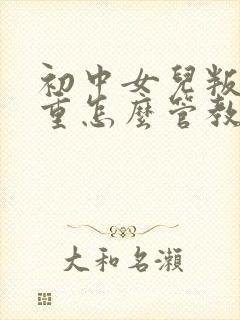 初中女儿叛逆严重怎么管教