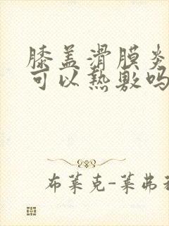 膝盖滑膜炎积水可以热敷吗