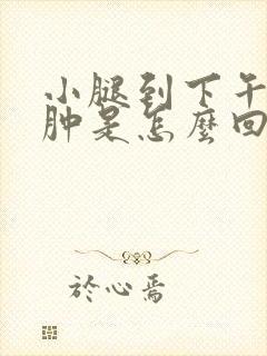 小腿到下午会浮肿是怎么回事