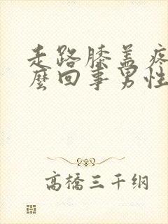 走路膝盖疼是怎么回事男性