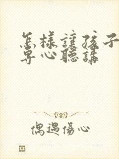 怎样让孩子上课专心听讲