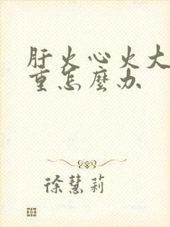 肝火心火大湿气重怎么办