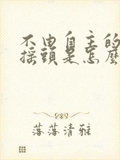 不由自主的轻微摇头是怎么回事