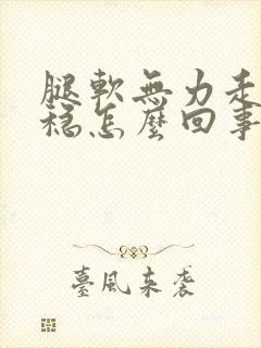 腿软无力走路不稳怎么回事