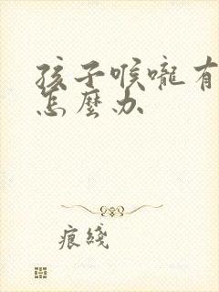 孩子喉咙有黄痰怎么办