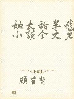 她太甜半截白菜小说全文免费阅读