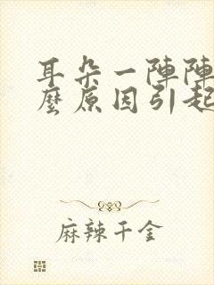 耳朵一阵阵痛什么原因引起的