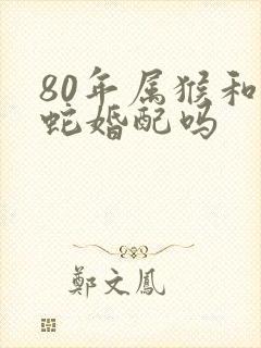 80年属猴和属蛇婚配吗封面